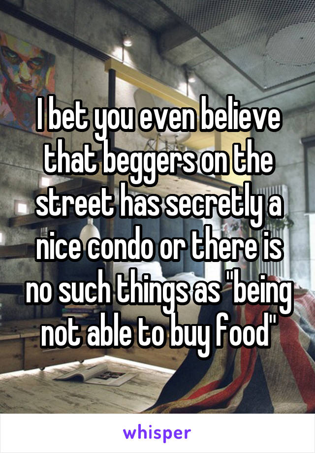 I bet you even believe that beggers on the street has secretly a nice condo or there is no such things as "being not able to buy food"