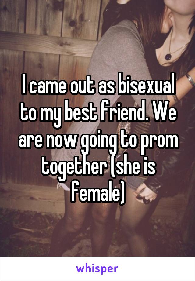 I came out as bisexual to my best friend. We are now going to prom together (she is female)