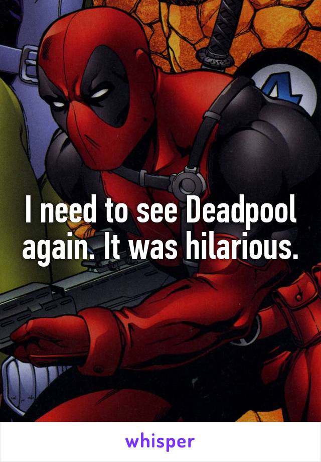 I need to see Deadpool again. It was hilarious.
