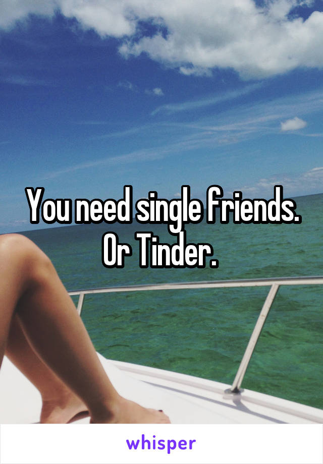 You need single friends. Or Tinder. 