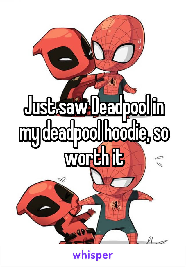 Just saw Deadpool in my deadpool hoodie, so worth it