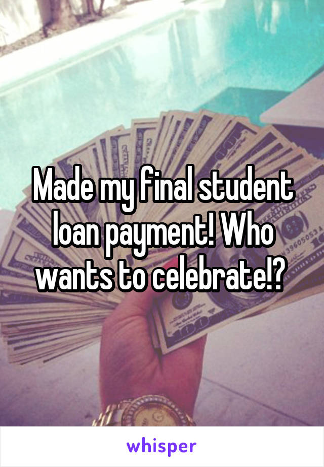 Made my final student loan payment! Who wants to celebrate!? 