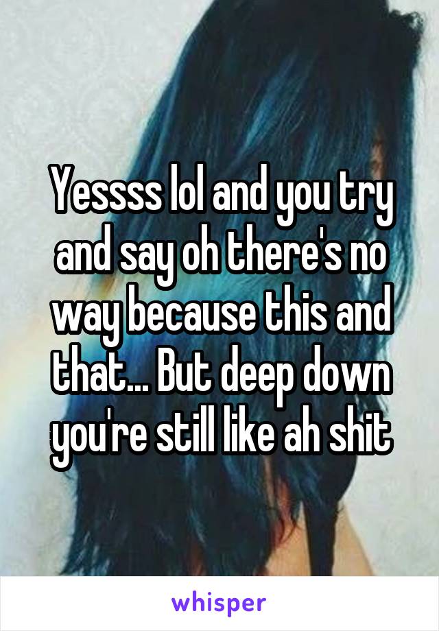 Yessss lol and you try and say oh there's no way because this and that... But deep down you're still like ah shit