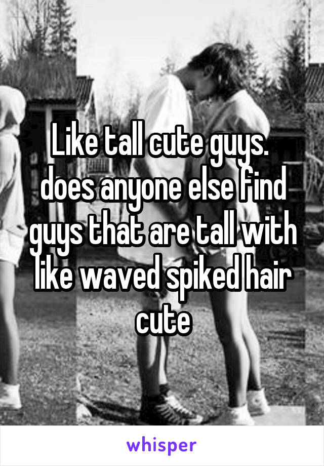 Like tall cute guys. 
does anyone else find guys that are tall with like waved spiked hair cute