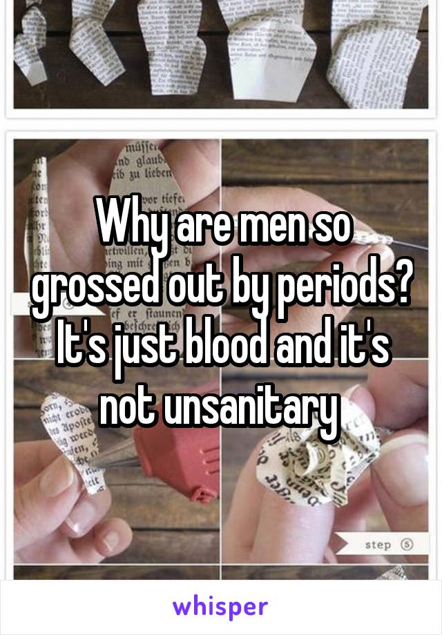 Why are men so grossed out by periods? It's just blood and it's not unsanitary 