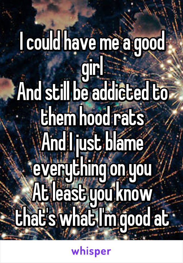 I could have me a good girl
And still be addicted to them hood rats
And I just blame everything on you
At least you know that's what I'm good at