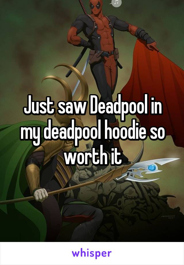 Just saw Deadpool in my deadpool hoodie so worth it