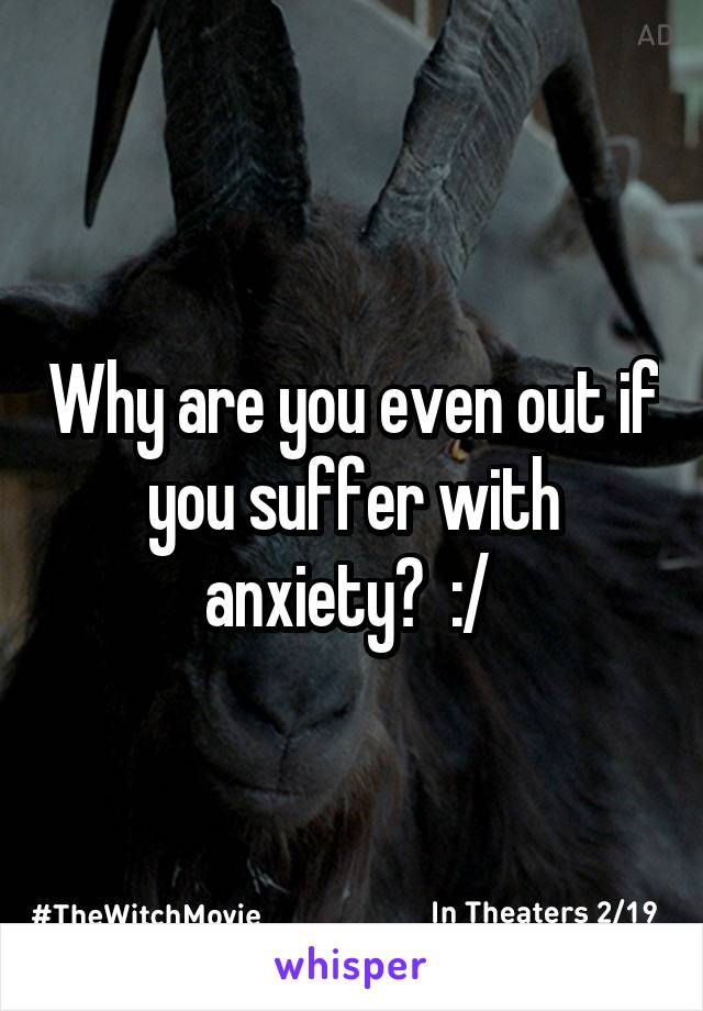 Why are you even out if you suffer with anxiety?  :/ 