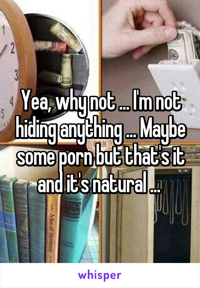 Yea, why not ... I'm not hiding anything ... Maybe some porn but that's it and it's natural ... 