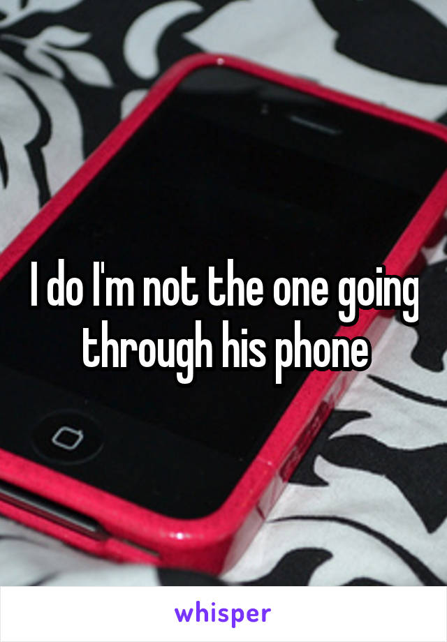 I do I'm not the one going through his phone