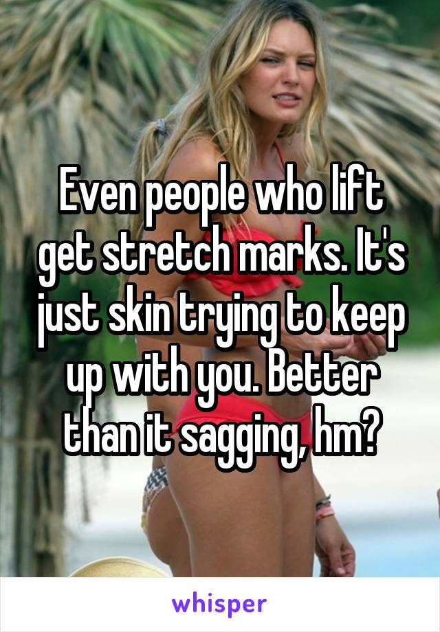 Even people who lift get stretch marks. It's just skin trying to keep up with you. Better than it sagging, hm?