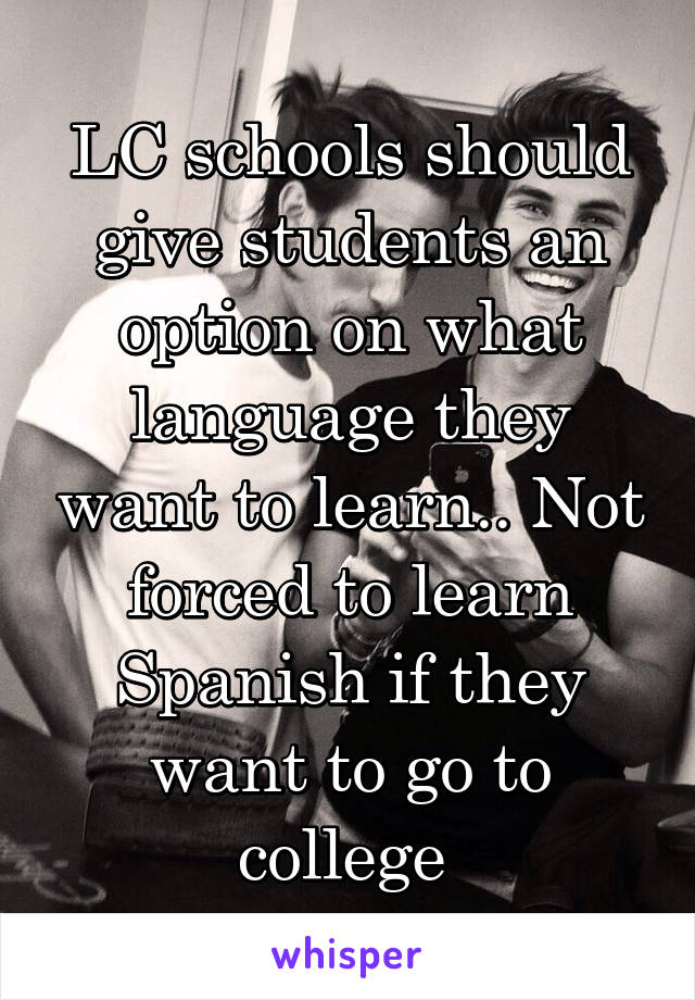 LC schools should give students an option on what language they want to learn.. Not forced to learn Spanish if they want to go to college 