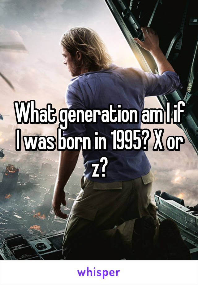 What generation am I if I was born in 1995? X or z?