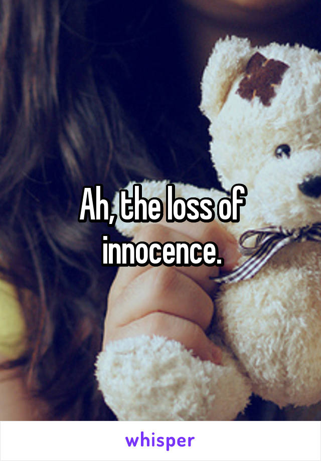 Ah, the loss of innocence.