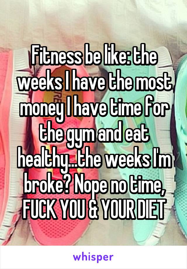 Fitness be like: the weeks I have the most money I have time for the gym and eat healthy...the weeks I'm broke? Nope no time, FUCK YOU & YOUR DIET