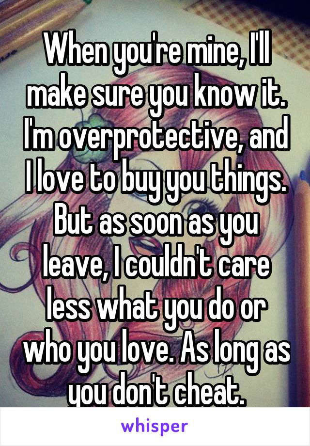 When you're mine, I'll make sure you know it. I'm overprotective, and I love to buy you things.
But as soon as you leave, I couldn't care less what you do or who you love. As long as you don't cheat.