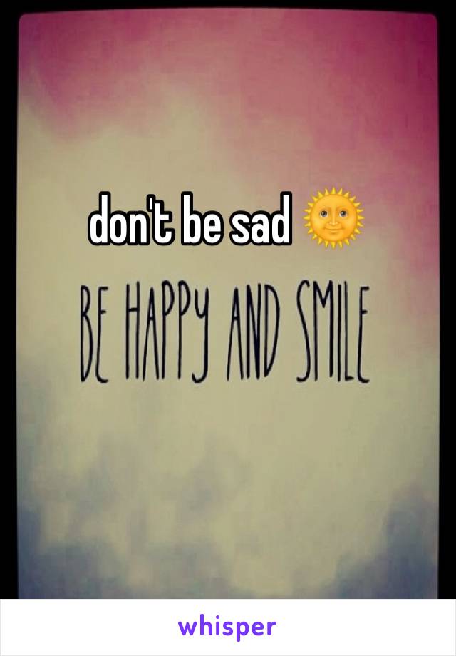 don't be sad 🌞