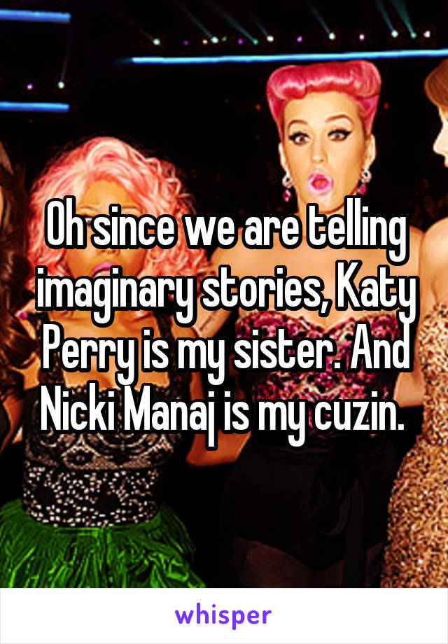 Oh since we are telling imaginary stories, Katy Perry is my sister. And Nicki Manaj is my cuzin. 