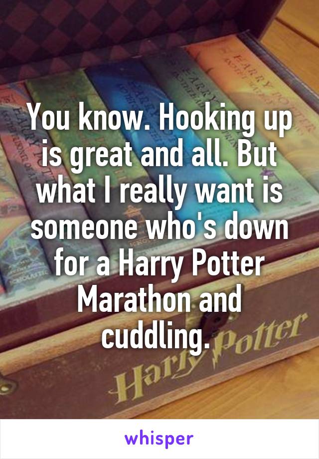 You know. Hooking up is great and all. But what I really want is someone who's down for a Harry Potter Marathon and cuddling. 