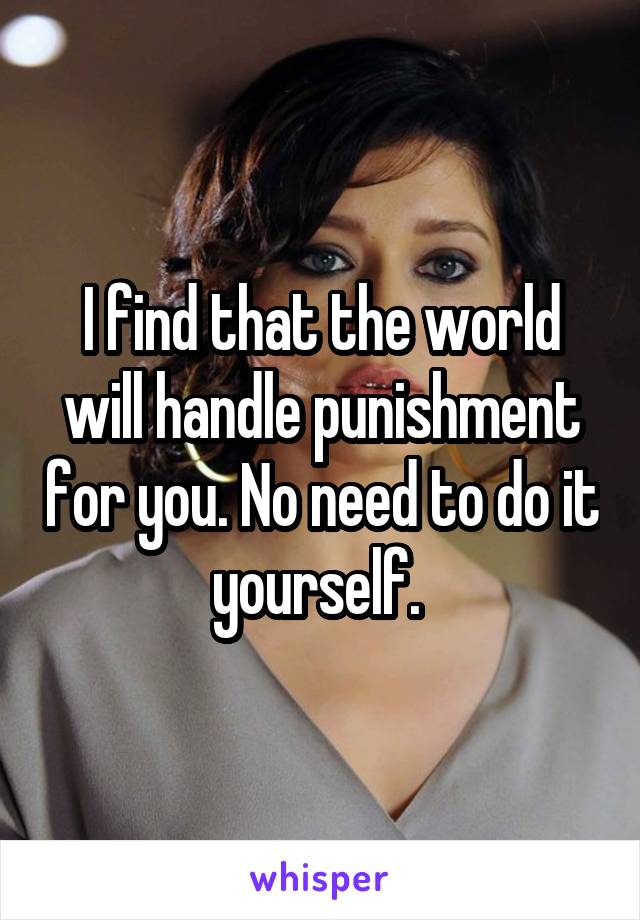 I find that the world will handle punishment for you. No need to do it yourself. 