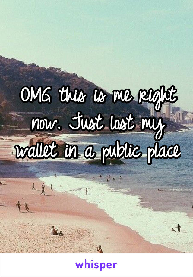OMG this is me right now. Just lost my wallet in a public place 