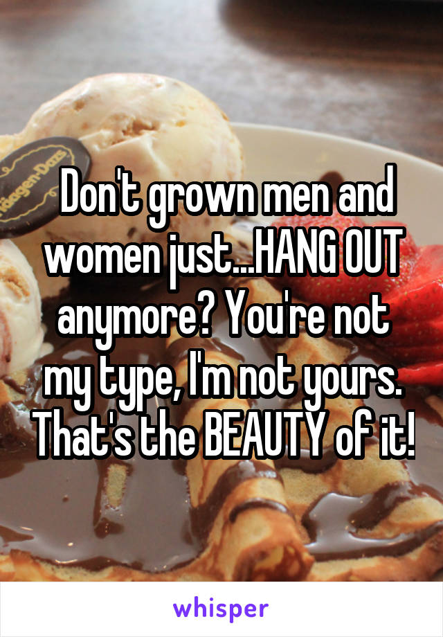  Don't grown men and women just...HANG OUT anymore? You're not my type, I'm not yours. That's the BEAUTY of it!