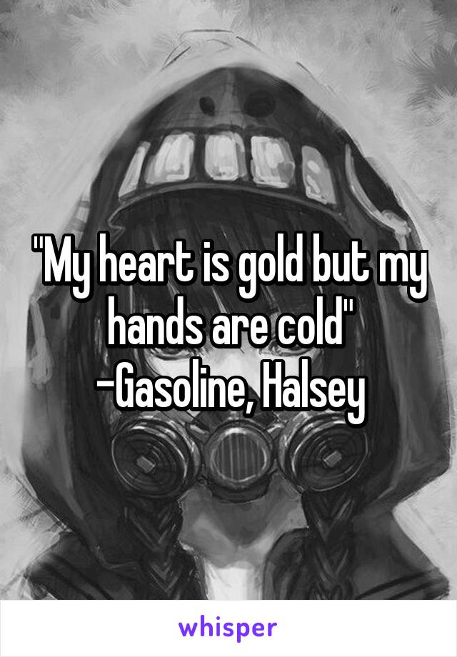 "My heart is gold but my hands are cold"
-Gasoline, Halsey