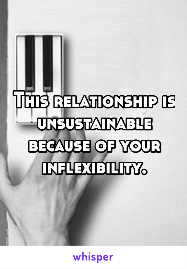 This relationship is unsustainable because of your inflexibility.