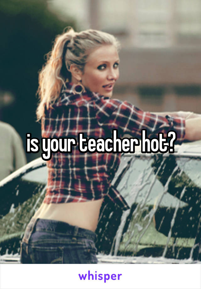 is your teacher hot?
