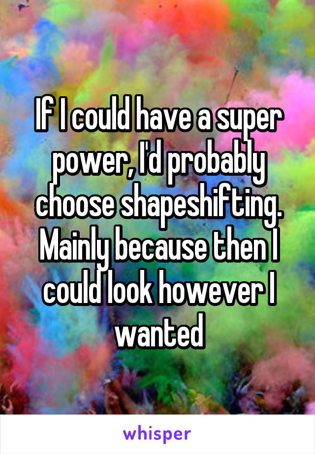If I could have a super power, I'd probably choose shapeshifting. Mainly because then I could look however I wanted