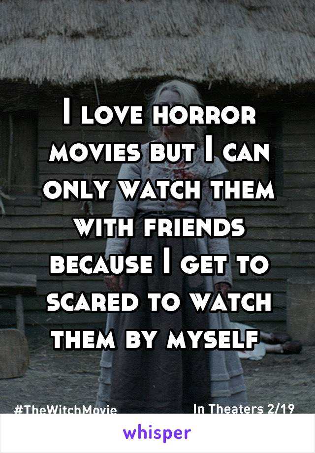 I love horror movies but I can only watch them with friends because I get to scared to watch them by myself 