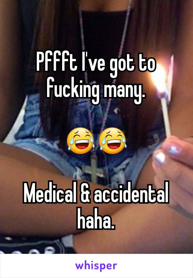 Pffft I've got to fucking many.

😂😂

Medical & accidental haha.