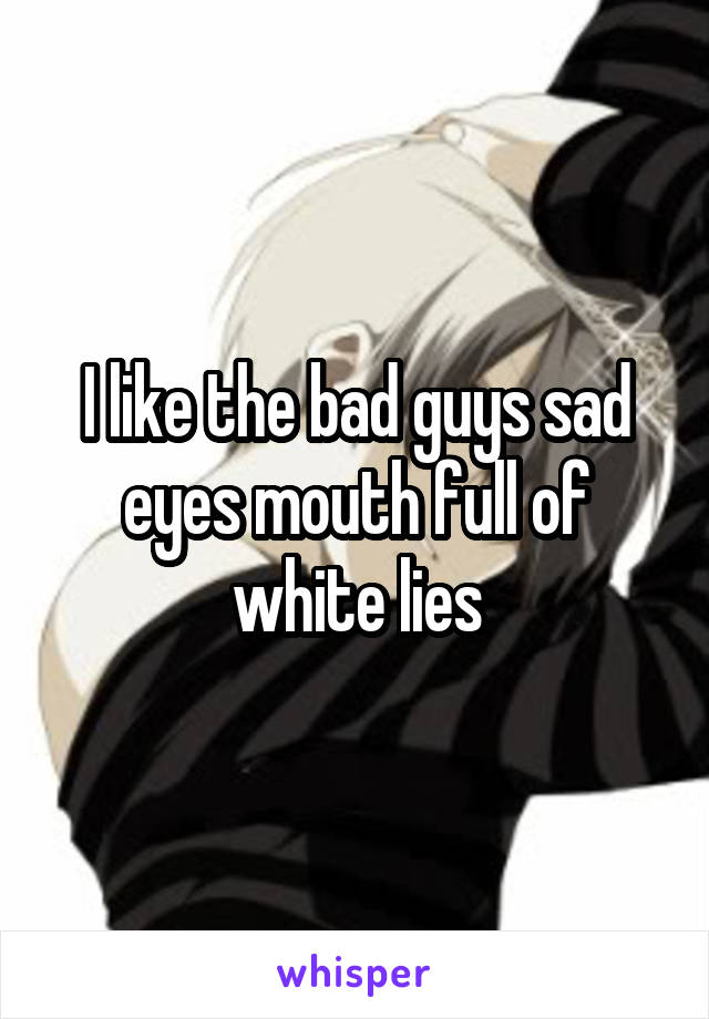 I like the bad guys sad eyes mouth full of white lies