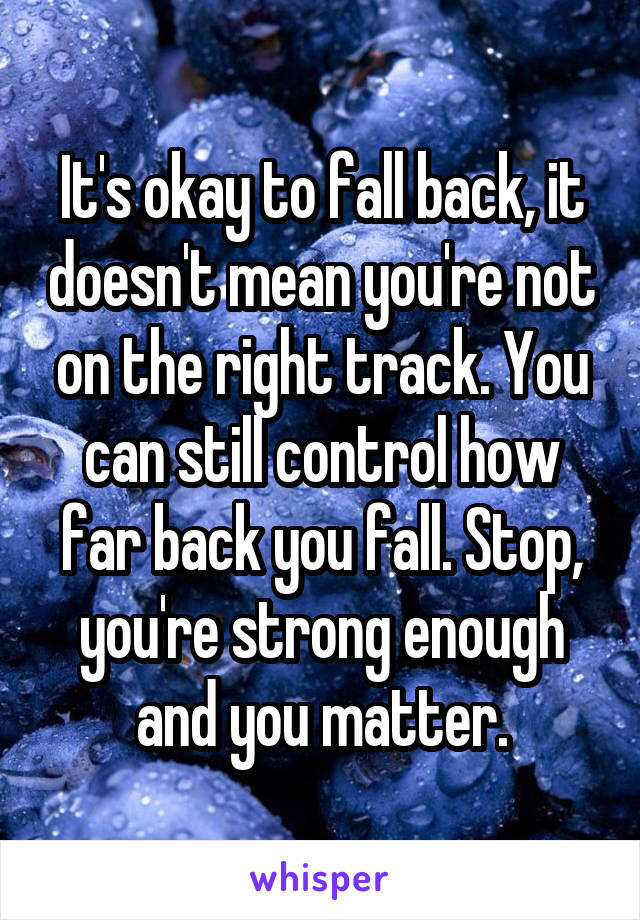 It's okay to fall back, it doesn't mean you're not on the right track. You can still control how far back you fall. Stop, you're strong enough and you matter.