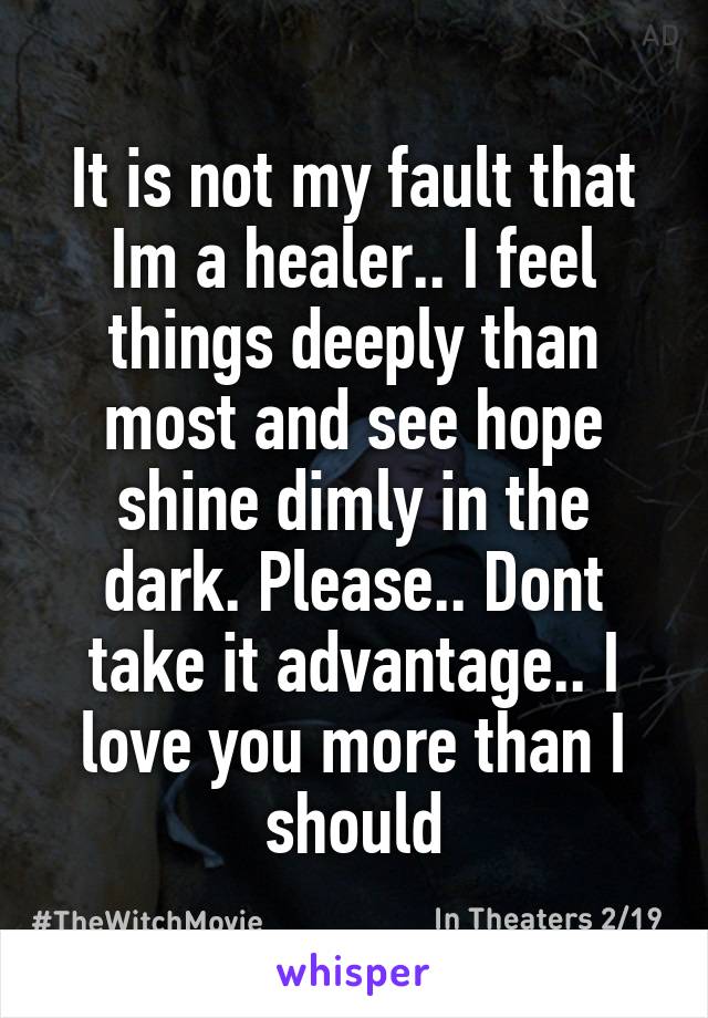 It is not my fault that Im a healer.. I feel things deeply than most and see hope shine dimly in the dark. Please.. Dont take it advantage.. I love you more than I should
