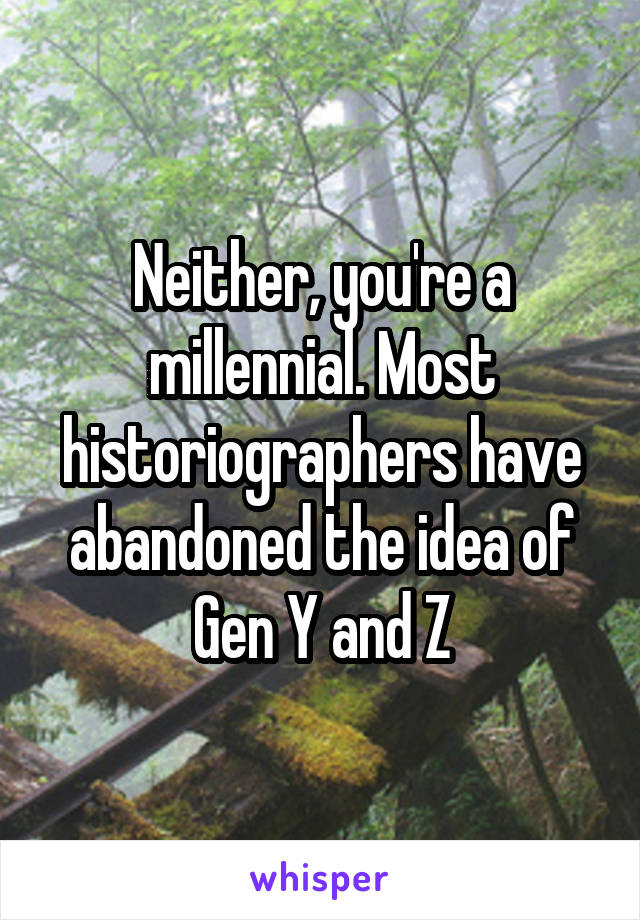 Neither, you're a millennial. Most historiographers have abandoned the idea of Gen Y and Z
