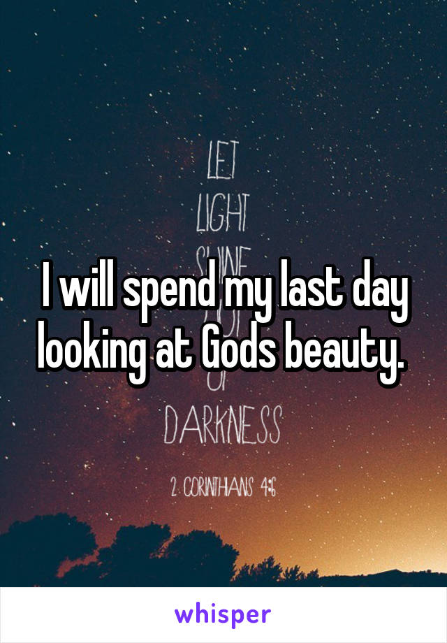 I will spend my last day looking at Gods beauty. 