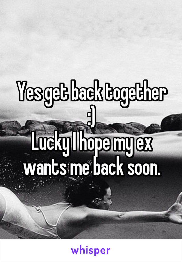 Yes get back together :)
Lucky I hope my ex wants me back soon.