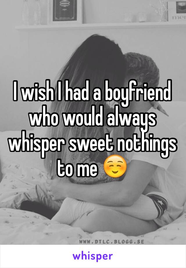 I wish I had a boyfriend who would always whisper sweet nothings to me ☺️