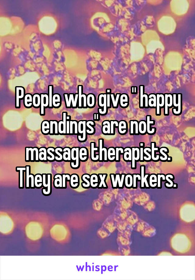 People who give " happy endings" are not massage therapists. They are sex workers. 