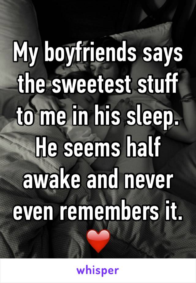 My boyfriends says the sweetest stuff to me in his sleep. He seems half awake and never even remembers it. ❤️