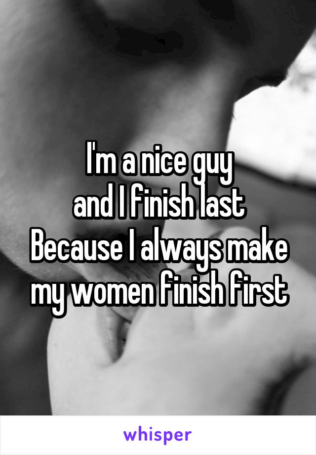 I'm a nice guy
and I finish last
Because I always make my women finish first