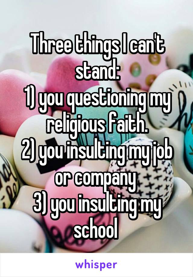 Three things I can't stand:
1) you questioning my religious faith.
2) you insulting my job or company 
3) you insulting my school 