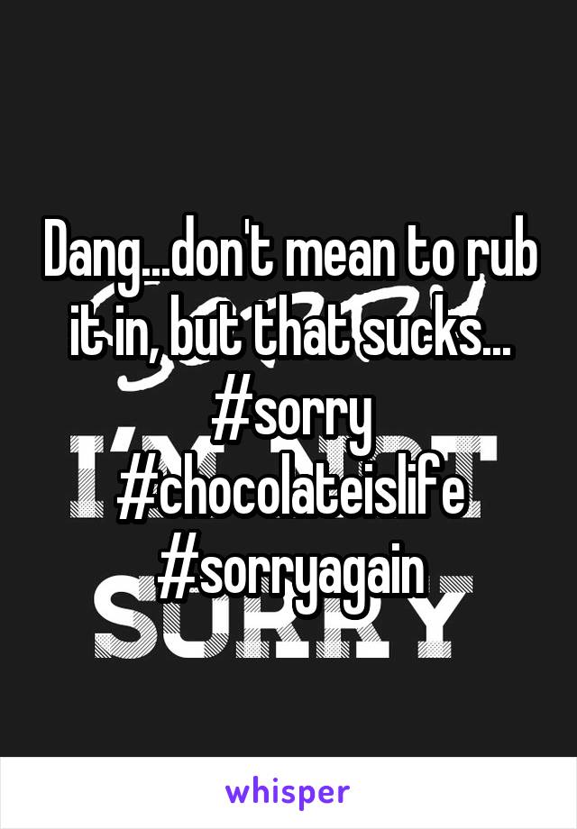 Dang...don't mean to rub it in, but that sucks...
#sorry
#chocolateislife
#sorryagain