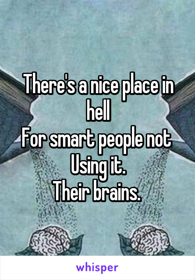 There's a nice place in hell
For smart people not 
Using it.
Their brains. 