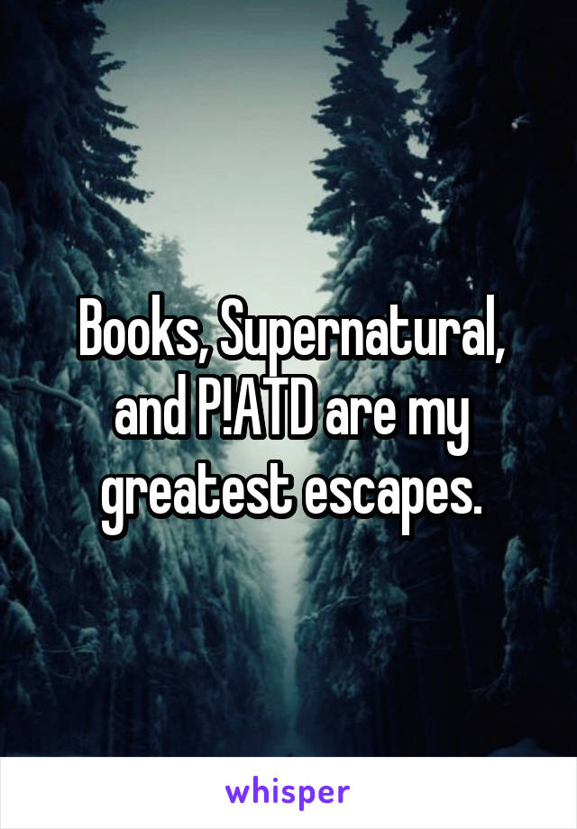 Books, Supernatural, and P!ATD are my greatest escapes.