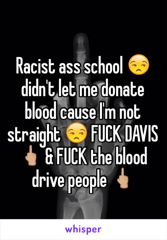 Racist ass school 😒 didn't let me donate blood cause I'm not straight 😒 FUCK DAVIS 🖕🏼 & FUCK the blood drive people 🖕🏼
