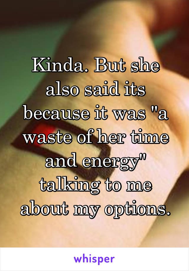 Kinda. But she also said its because it was "a waste of her time and energy" talking to me about my options.