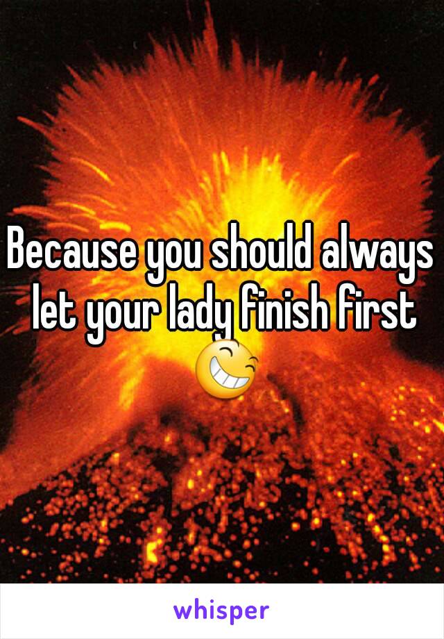 Because you should always let your lady finish first 😆