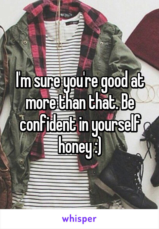 I'm sure you're good at more than that. Be confident in yourself honey :)